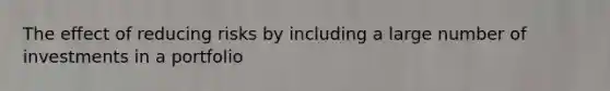 The effect of reducing risks by including a large number of investments in a portfolio