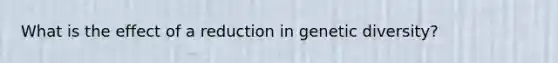 What is the effect of a reduction in genetic diversity?