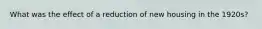 What was the effect of a reduction of new housing in the 1920s?