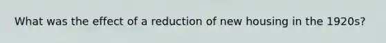 What was the effect of a reduction of new housing in the 1920s?