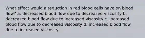 What effect would a reduction in red blood cells have on blood flow? a. decreased blood flow due to decreased viscosity b. decreased blood flow due to increased viscosity c. increased blood flow due to decreased viscosity d. increased blood flow due to increased viscosity