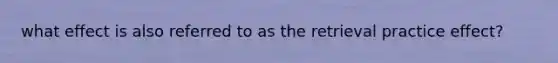 what effect is also referred to as the retrieval practice effect?