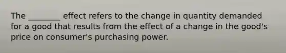 The ________ effect refers to the change in quantity demanded for a good that results from the effect of a change in the good's price on consumer's purchasing power.