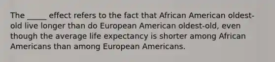 The _____ effect refers to the fact that African American oldest-old live longer than do European American oldest-old, even though the average life expectancy is shorter among African Americans than among European Americans.