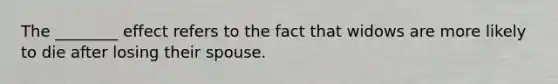 The ________ effect refers to the fact that widows are more likely to die after losing their spouse.