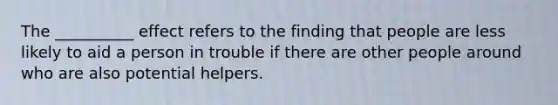 The __________ effect refers to the finding that people are less likely to aid a person in trouble if there are other people around who are also potential helpers.