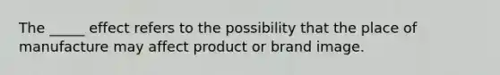 The _____ effect refers to the possibility that the place of manufacture may affect product or brand image.