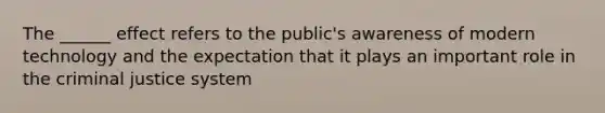 The ______ effect refers to the public's awareness of modern technology and the expectation that it plays an important role in the criminal justice system