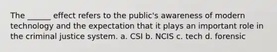 The ______ effect refers to the public's awareness of modern technology and the expectation that it plays an important role in the criminal justice system. a. CSI b. NCIS c. tech d. forensic