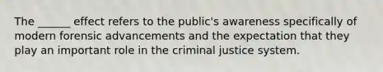 The ______ effect refers to the public's awareness specifically of modern forensic advancements and the expectation that they play an important role in the criminal justice system.