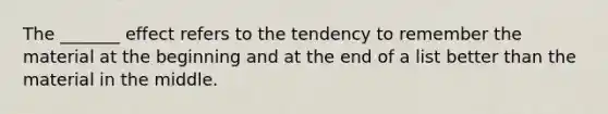 The _______ effect refers to the tendency to remember the material at the beginning and at the end of a list better than the material in the middle.