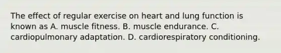 The effect of regular exercise on heart and lung function is known as A. muscle fitness. B. muscle endurance. C. cardiopulmonary adaptation. D. cardiorespiratory conditioning.