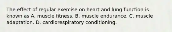 The effect of regular exercise on heart and lung function is known as A. muscle fitness. B. muscle endurance. C. muscle adaptation. D. cardiorespiratory conditioning.