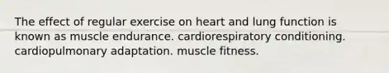 The effect of regular exercise on heart and lung function is known as muscle endurance. cardiorespiratory conditioning. cardiopulmonary adaptation. muscle fitness.