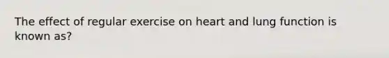 The effect of regular exercise on heart and lung function is known as?