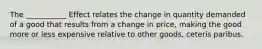 The ___________ Effect relates the change in quantity demanded of a good that results from a change in price, making the good more or less expensive relative to other goods, ceteris paribus.