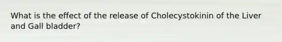 What is the effect of the release of Cholecystokinin of the Liver and Gall bladder?