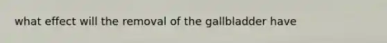 what effect will the removal of the gallbladder have