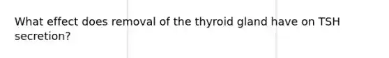 What effect does removal of the thyroid gland have on TSH secretion?