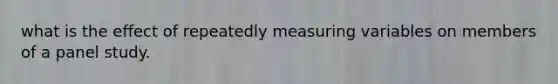 what is the effect of repeatedly measuring variables on members of a panel study.