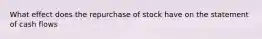 What effect does the repurchase of stock have on the statement of cash flows