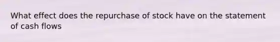 What effect does the repurchase of stock have on the statement of cash flows