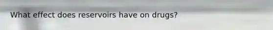 What effect does reservoirs have on drugs?