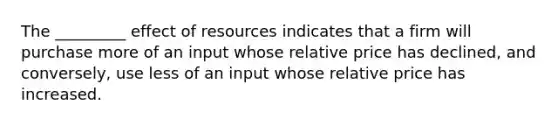 The _________ effect of resources indicates that a firm will purchase more of an input whose relative price has declined, and conversely, use less of an input whose relative price has increased.