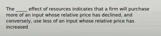 The _____ effect of resources indicates that a firm will purchase more of an input whose relative price has declined, and conversely, use less of an input whose relative price has increased