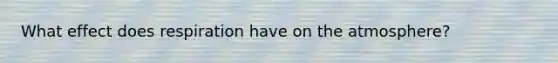 What effect does respiration have on the atmosphere?