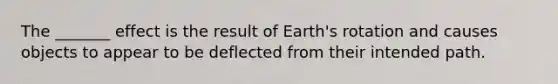 The _______ effect is the result of Earth's rotation and causes objects to appear to be deflected from their intended path.