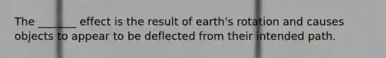 The _______ effect is the result of earth's rotation and causes objects to appear to be deflected from their intended path.