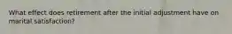 What effect does retirement after the initial adjustment have on marital satisfaction?