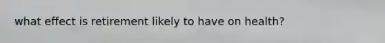 what effect is retirement likely to have on health?