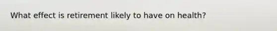 What effect is retirement likely to have on health?