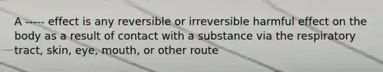 A ----- effect is any reversible or irreversible harmful effect on the body as a result of contact with a substance via the respiratory tract, skin, eye, mouth, or other route