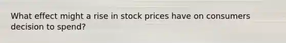 What effect might a rise in stock prices have on consumers decision to spend?