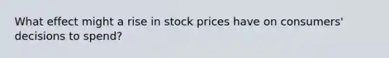 What effect might a rise in stock prices have on​ consumers' decisions to​ spend?