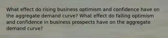 What effect do rising business optimism and confidence have on the aggregate demand curve? What effect do falling optimism and confidence in business prospects have on the aggregate demand curve?