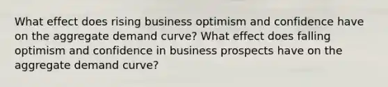 What effect does rising business optimism and confidence have on the aggregate demand curve? What effect does falling optimism and confidence in business prospects have on the aggregate demand curve?