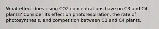 What effect does rising CO2 concentrations have on C3 and C4 plants? Consider its effect on photorespiration, the rate of photosynthesis, and competition between C3 and C4 plants.