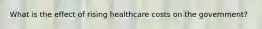 What is the effect of rising healthcare costs on the government?