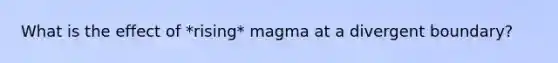 What is the effect of *rising* magma at a divergent boundary?