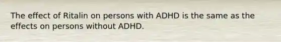 The effect of Ritalin on persons with ADHD is the same as the effects on persons without ADHD.