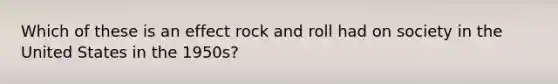 Which of these is an effect rock and roll had on society in the United States in the 1950s?