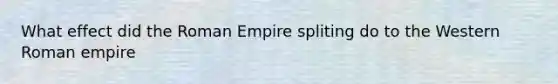 What effect did the Roman Empire spliting do to the Western Roman empire