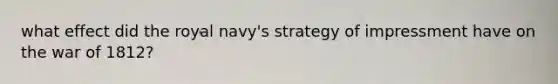 what effect did the royal navy's strategy of impressment have on the war of 1812?