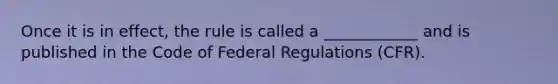 Once it is in effect, the rule is called a ____________ and is published in the Code of Federal Regulations (CFR).