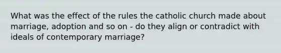 What was the effect of the rules the catholic church made about marriage, adoption and so on - do they align or contradict with ideals of contemporary marriage?