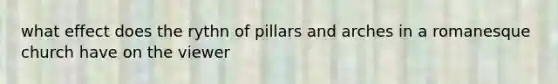 what effect does the rythn of pillars and arches in a romanesque church have on the viewer